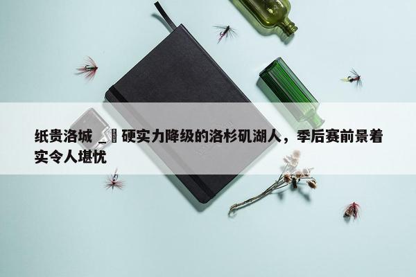 纸贵洛城 _ 硬实力降级的洛杉矶湖人，季后赛前景着实令人堪忧