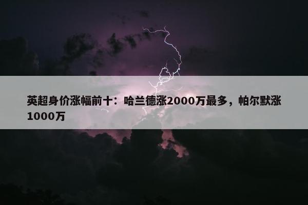 英超身价涨幅前十：哈兰德涨2000万最多，帕尔默涨1000万