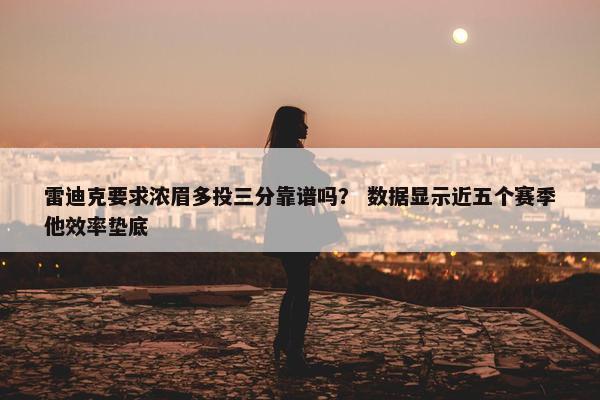 雷迪克要求浓眉多投三分靠谱吗？ 数据显示近五个赛季他效率垫底