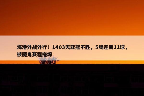 海港外战外行！1403天亚冠不胜，5场连丢11球，被魔鬼赛程拖垮