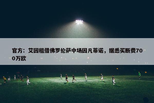 官方：艾因租借佛罗伦萨中场因凡蒂诺，据悉买断费700万欧