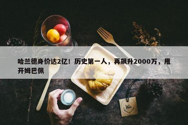 哈兰德身价达2亿！历史第一人，再飙升2000万，甩开姆巴佩