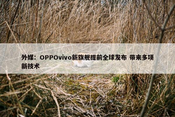 外媒：OPPOvivo新旗舰提前全球发布 带来多项新技术