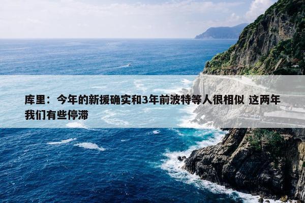 库里：今年的新援确实和3年前波特等人很相似 这两年我们有些停滞