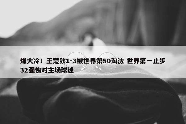 爆大冷！王楚钦1-3被世界第50淘汰 世界第一止步32强愧对主场球迷