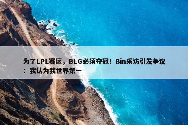 为了LPL赛区，BLG必须夺冠！Bin采访引发争议：我认为我世界第一