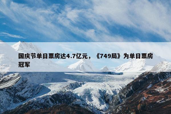 国庆节单日票房达4.7亿元，《749局》为单日票房冠军