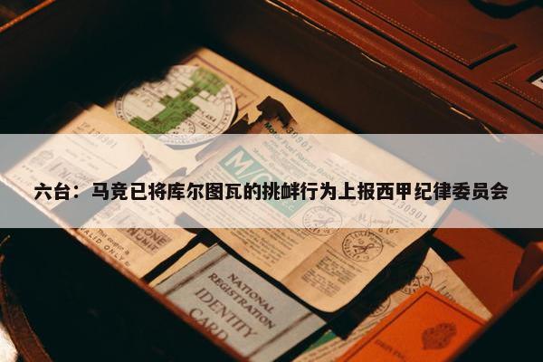 六台：马竞已将库尔图瓦的挑衅行为上报西甲纪律委员会