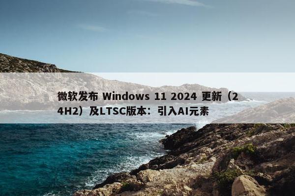 微软发布 Windows 11 2024 更新（24H2）及LTSC版本：引入AI元素