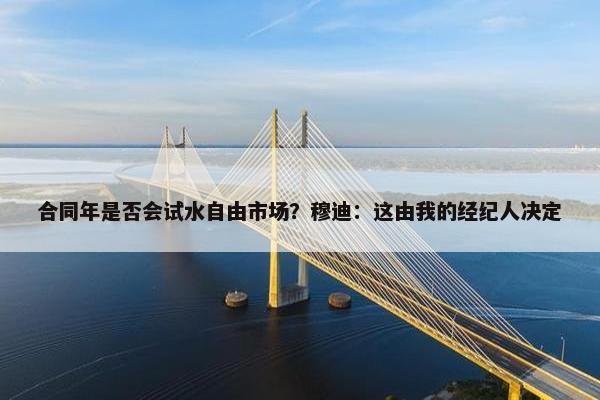 合同年是否会试水自由市场？穆迪：这由我的经纪人决定