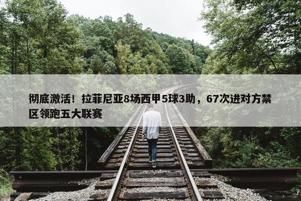 彻底激活！拉菲尼亚8场西甲5球3助，67次进对方禁区领跑五大联赛