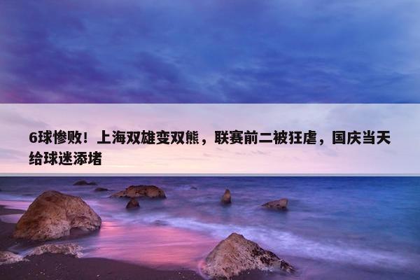 6球惨败！上海双雄变双熊，联赛前二被狂虐，国庆当天给球迷添堵