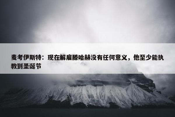 麦考伊斯特：现在解雇滕哈赫没有任何意义，他至少能执教到圣诞节