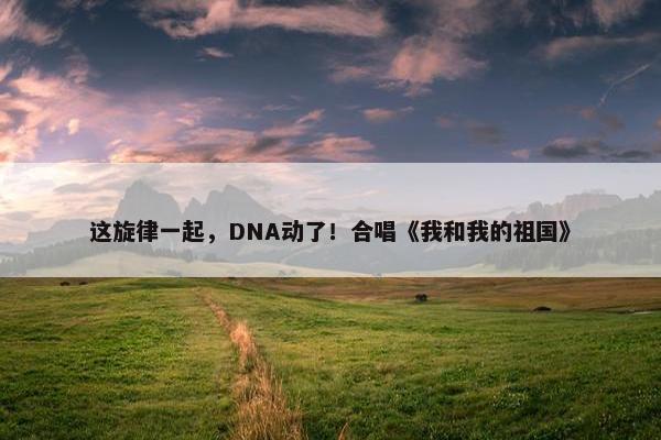 这旋律一起，DNA动了！合唱《我和我的祖国》