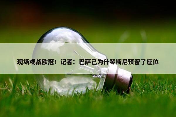 现场观战欧冠！记者：巴萨已为什琴斯尼预留了座位