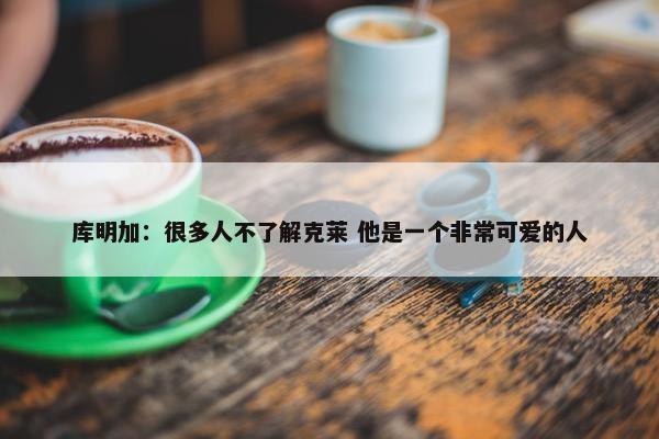 库明加：很多人不了解克莱 他是一个非常可爱的人