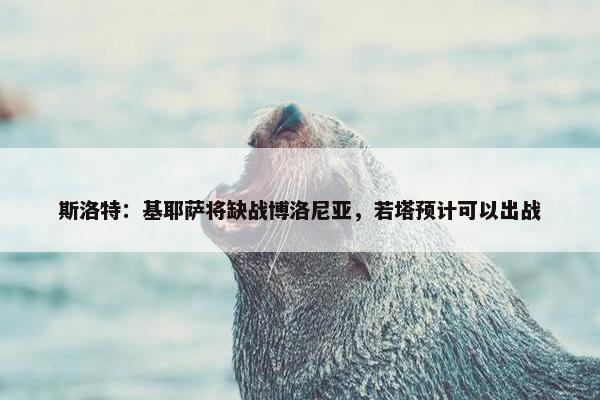 斯洛特：基耶萨将缺战博洛尼亚，若塔预计可以出战