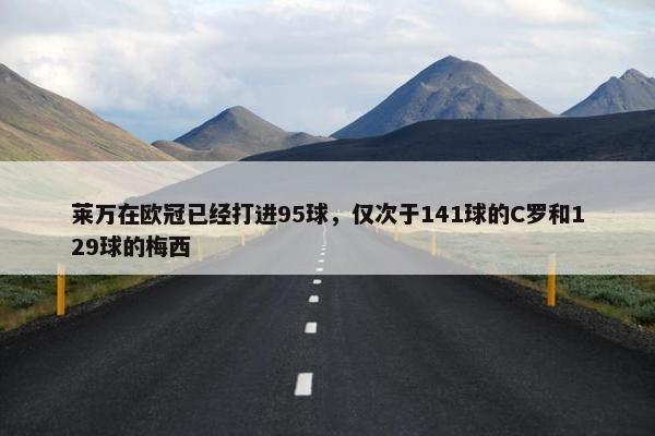 莱万在欧冠已经打进95球，仅次于141球的C罗和129球的梅西