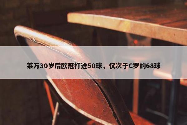 莱万30岁后欧冠打进50球，仅次于C罗的68球