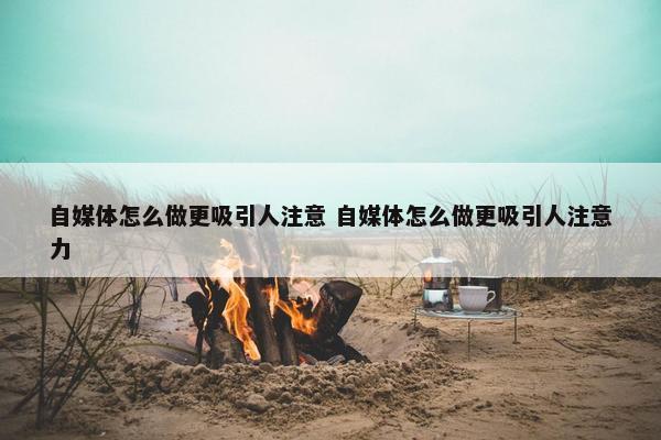 自媒体怎么做更吸引人注意 自媒体怎么做更吸引人注意力