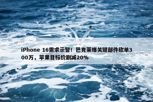 iPhone 16需求示警！巴克莱爆关键部件砍单300万，苹果目标价剧减20%