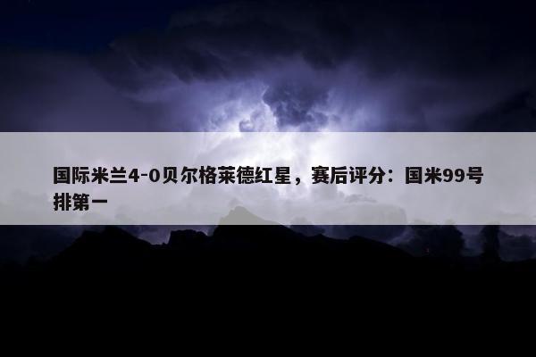 国际米兰4-0贝尔格莱德红星，赛后评分：国米99号排第一