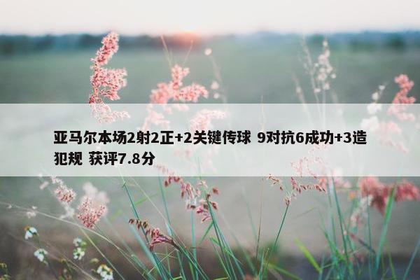 亚马尔本场2射2正+2关键传球 9对抗6成功+3造犯规 获评7.8分