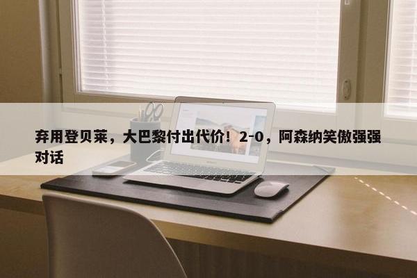 弃用登贝莱，大巴黎付出代价！2-0，阿森纳笑傲强强对话