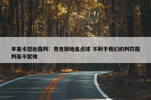 丰塞卡怒批裁判：奇克倒地是点球 不利于我们的判罚裁判毫不犹豫