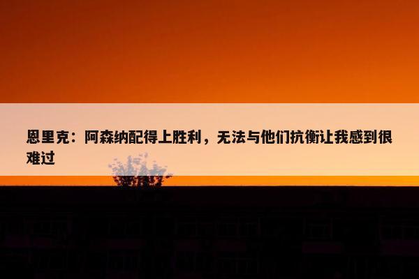 恩里克：阿森纳配得上胜利，无法与他们抗衡让我感到很难过