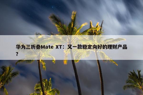 华为三折叠Mate XT：又一款稳定向好的理财产品？