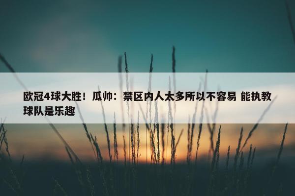 欧冠4球大胜！瓜帅：禁区内人太多所以不容易 能执教球队是乐趣