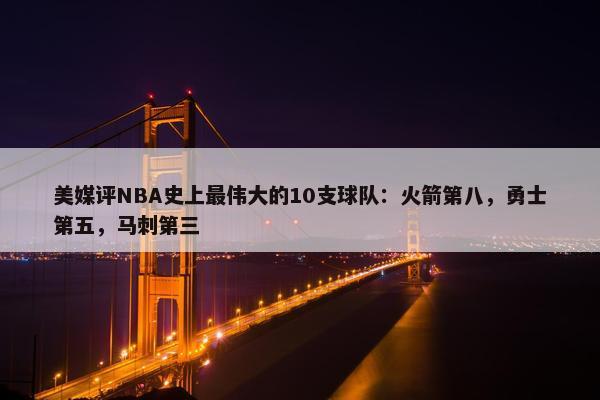 美媒评NBA史上最伟大的10支球队：火箭第八，勇士第五，马刺第三