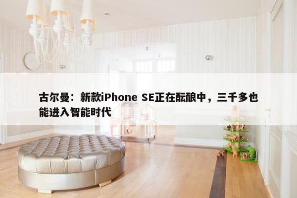 古尔曼：新款iPhone SE正在酝酿中，三千多也能进入智能时代