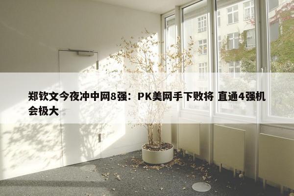 郑钦文今夜冲中网8强：PK美网手下败将 直通4强机会极大