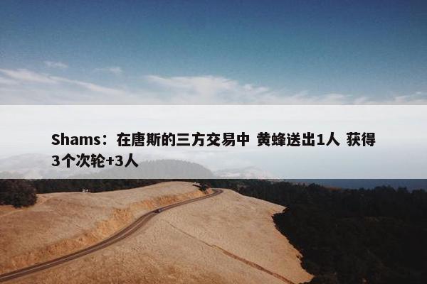 Shams：在唐斯的三方交易中 黄蜂送出1人 获得3个次轮+3人