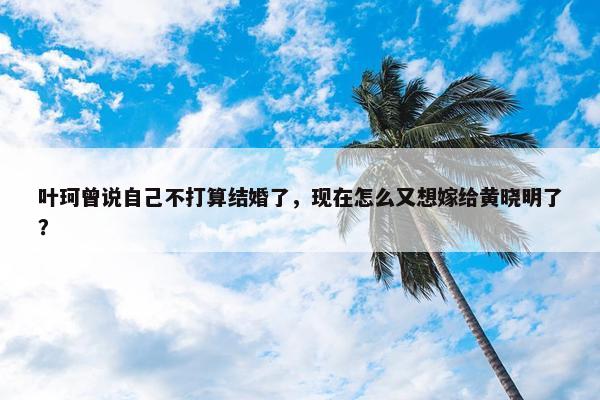 叶珂曾说自己不打算结婚了，现在怎么又想嫁给黄晓明了？