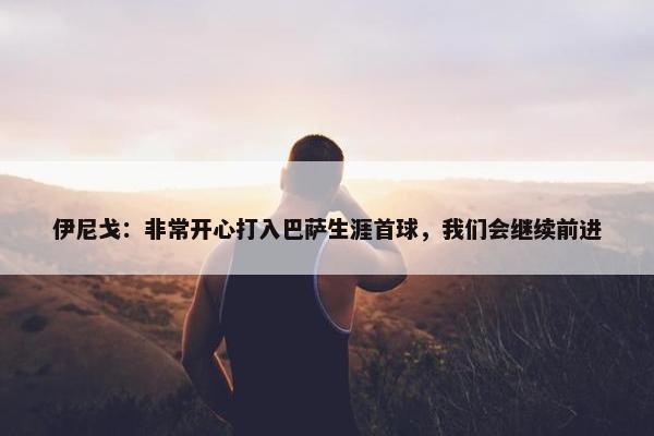 伊尼戈：非常开心打入巴萨生涯首球，我们会继续前进