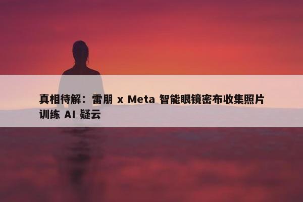 真相待解：雷朋 x Meta 智能眼镜密布收集照片训练 AI 疑云