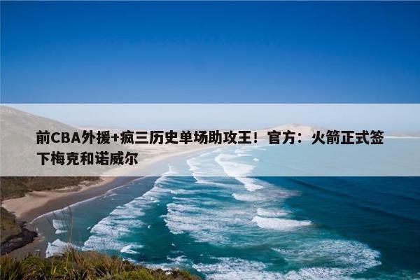 前CBA外援+疯三历史单场助攻王！官方：火箭正式签下梅克和诺威尔