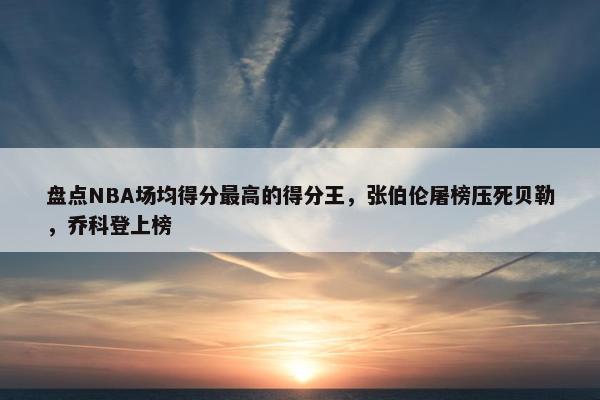 盘点NBA场均得分最高的得分王，张伯伦屠榜压死贝勒，乔科登上榜