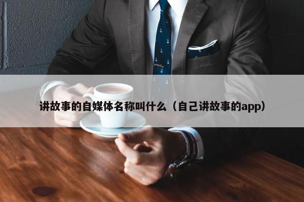 讲故事的自媒体名称叫什么（自己讲故事的app）