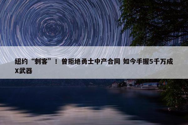 纽约“刺客”！曾拒绝勇士中产合同 如今手握5千万成X武器