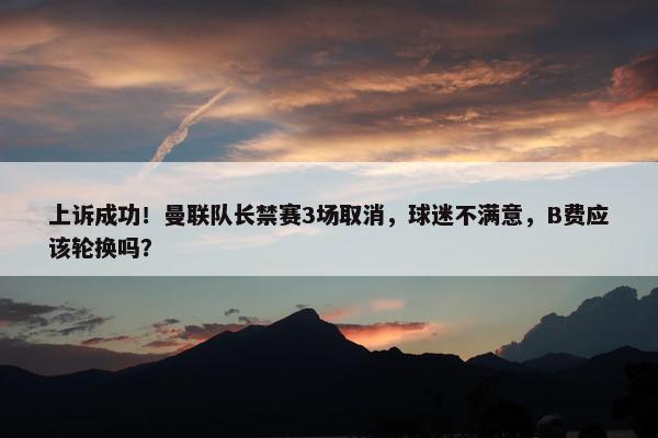 上诉成功！曼联队长禁赛3场取消，球迷不满意，B费应该轮换吗？