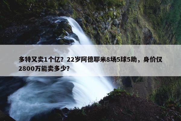 多特又卖1个亿？22岁阿德耶米8场5球5助，身价仅2800万能卖多少？