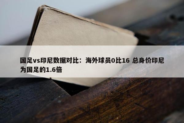 国足vs印尼数据对比：海外球员0比16 总身价印尼为国足的1.6倍