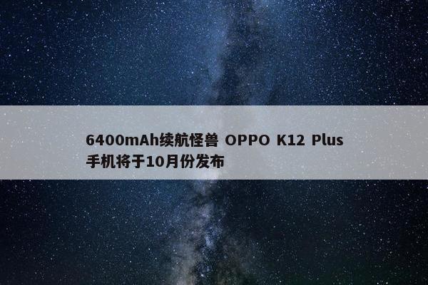 6400mAh续航怪兽 OPPO K12 Plus手机将于10月份发布