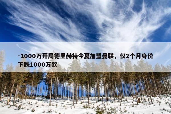 -1000万开局德里赫特今夏加盟曼联，仅2个月身价下跌1000万欧