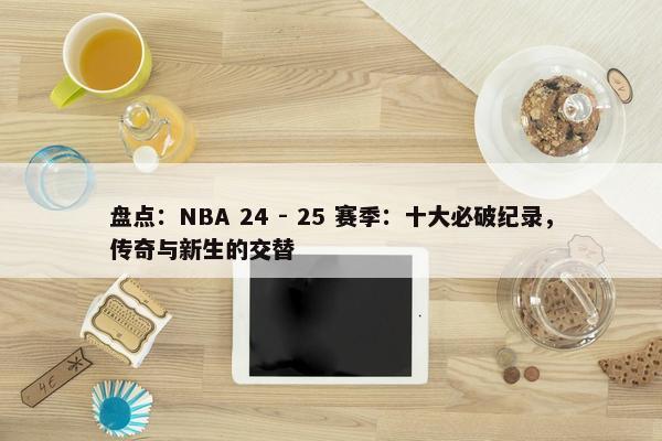 盘点：NBA 24 - 25 赛季：十大必破纪录，传奇与新生的交替