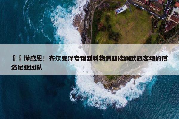 ❤️懂感恩！齐尔克泽专程到利物浦迎接踢欧冠客场的博洛尼亚团队